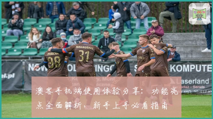 澳客手机端使用体验分享：功能亮点全面解析，新手上手必看指南