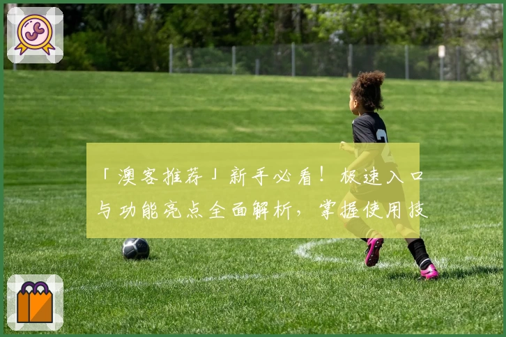 「澳客推荐」新手必看!极速入口与功能亮点全面解析,掌握使用技巧轻松上手