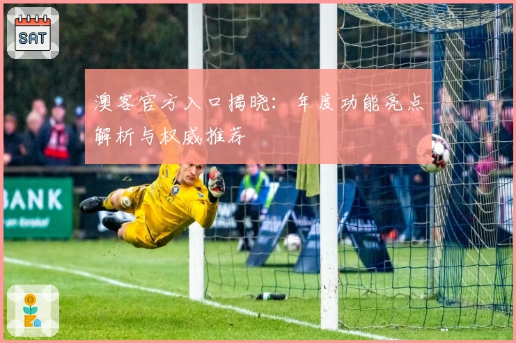 澳客官方入口揭晓：年度功能亮点解析与权威推荐