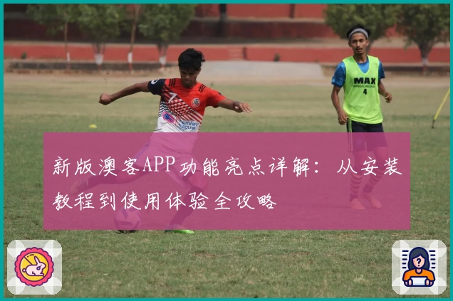 新版澳客APP功能亮点详解：从安装教程到使用体验全攻略