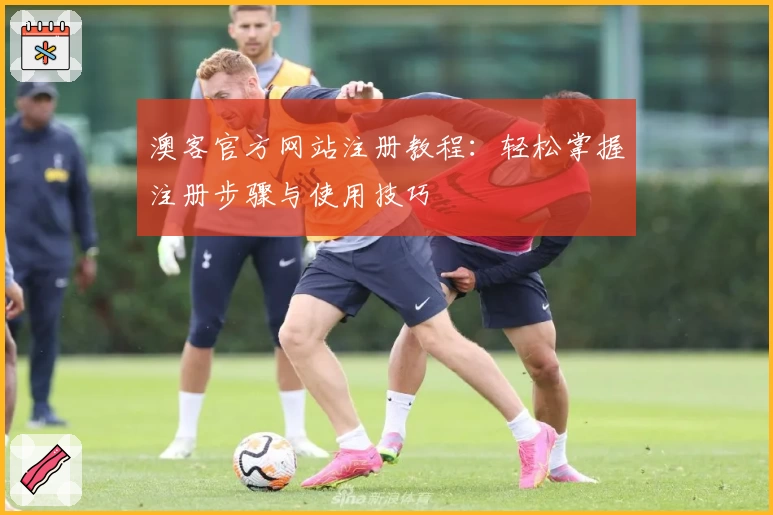 澳客官方网站注册教程：轻松掌握注册步骤与使用技巧