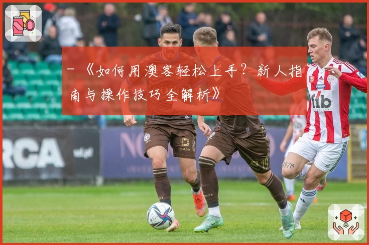 - 《如何用澳客轻松上手？新人指南与操作技巧全解析》