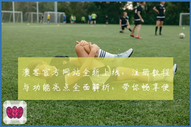 澳客官方网站全新上线，注册教程与功能亮点全面解析，带你畅享便捷体验