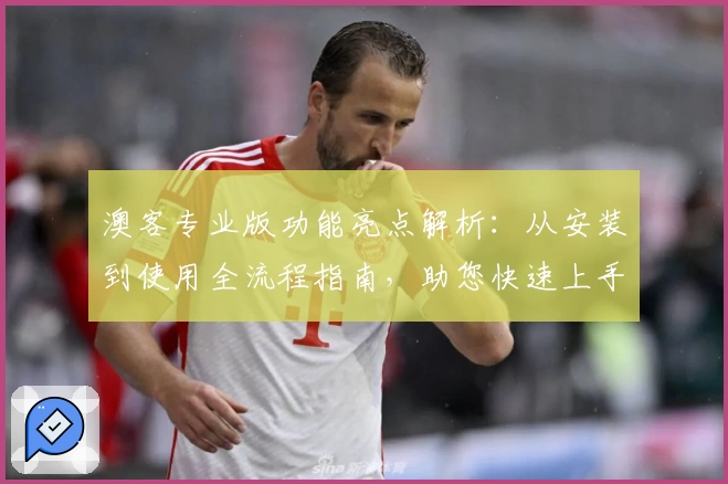 澳客专业版功能亮点解析：从安装到使用全流程指南，助您快速上手