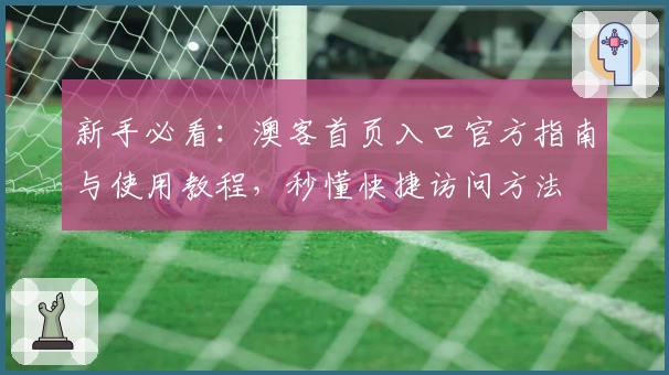 新手必看：澳客首页入口官方指南与使用教程，秒懂快捷访问方法
