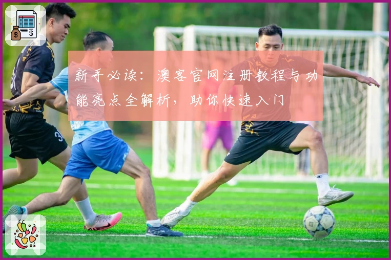 新手必读：澳客官网注册教程与功能亮点全解析，助你快速入门