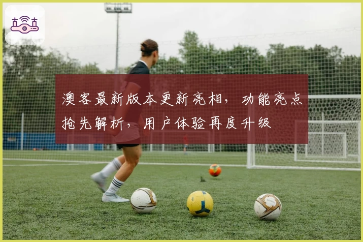 澳客最新版本更新亮相，功能亮点抢先解析，用户体验再度升级