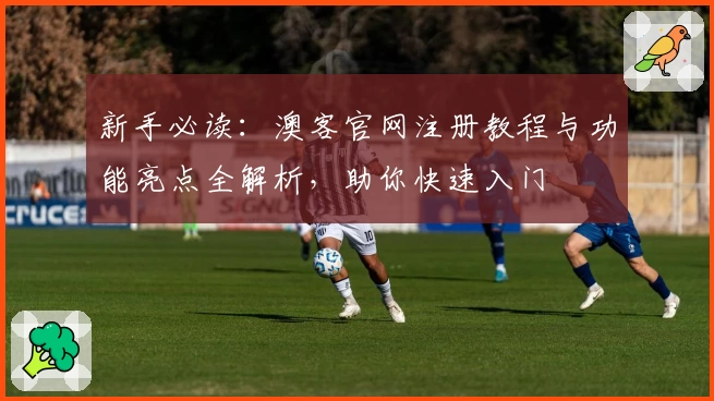 新手必读：澳客官网注册教程与功能亮点全解析，助你快速入门