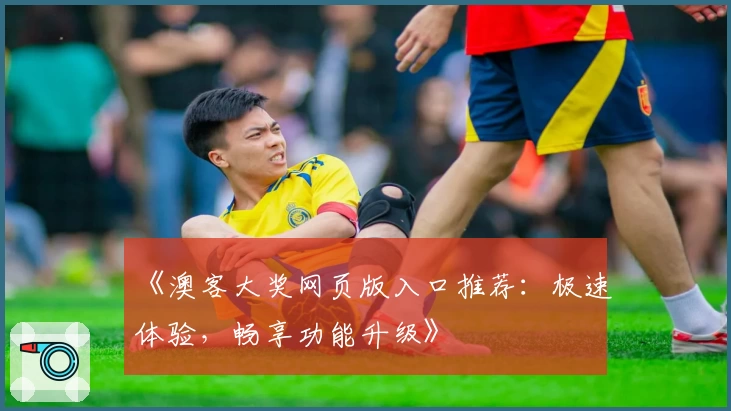 《澳客大奖网页版入口推荐：极速体验，畅享功能升级》