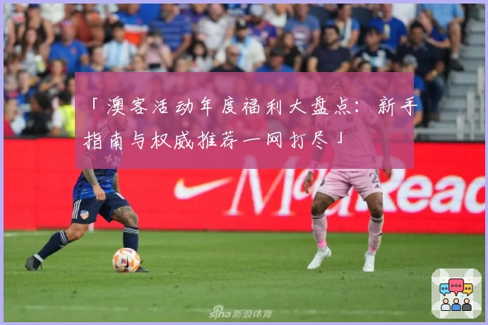 「澳客活动年度福利大盘点：新手指南与权威推荐一网打尽」