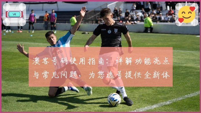 澳客号码使用指南：详解功能亮点与常见问题，为您选号提供全新体验