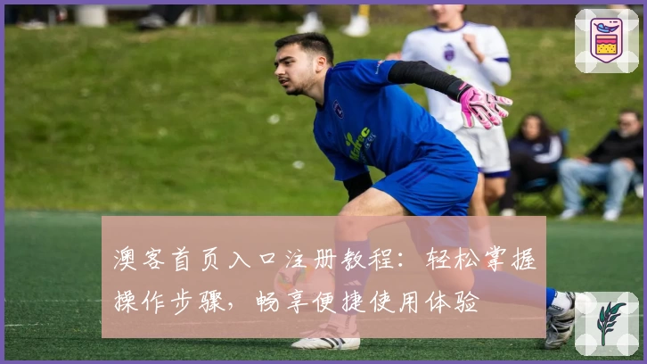 澳客首页入口注册教程：轻松掌握操作步骤，畅享便捷使用体验