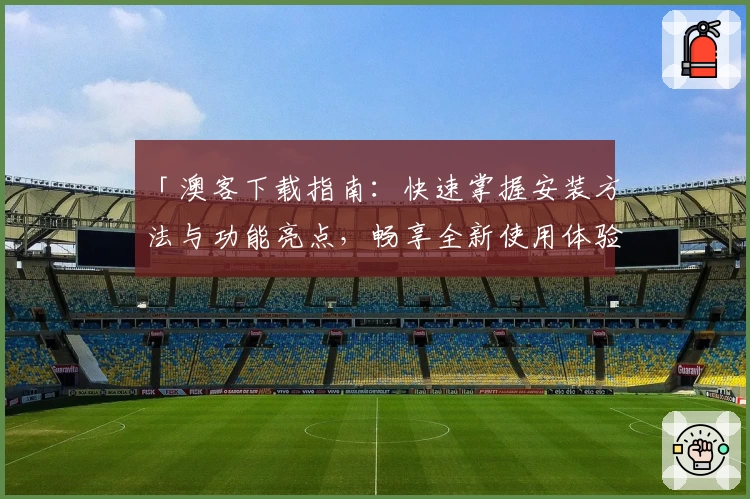 「澳客下载指南：快速掌握安装方法与功能亮点，畅享全新使用体验」