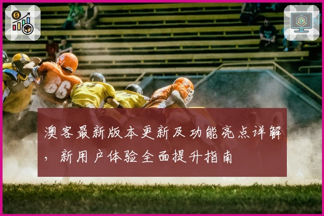 澳客最新版本更新及功能亮点详解，新用户体验全面提升指南