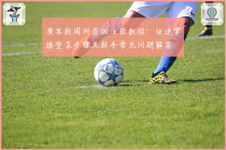 澳客新闻网页版注册教程：快速掌握登录步骤及新手常见问题解答