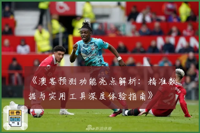 《澳客预测功能亮点解析：精准数据与实用工具深度体验指南》