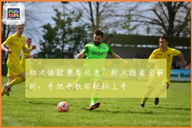 初次体验澳客优惠？新人指南全解析，手把手教你轻松上手