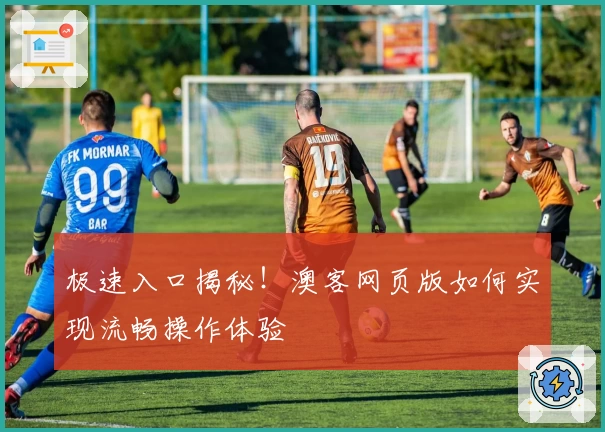 极速入口揭秘！澳客网页版如何实现流畅操作体验