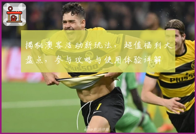 揭秘澳客活动新玩法，超值福利大盘点，参与攻略与使用体验详解
