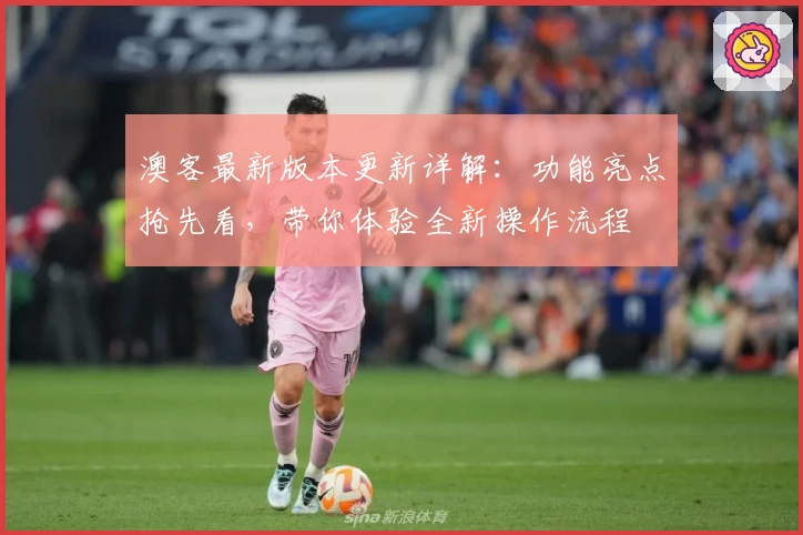 澳客最新版本更新详解：功能亮点抢先看，带你体验全新操作流程