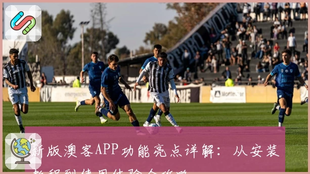 新版澳客APP功能亮点详解:从安装教程到使用体验全攻略