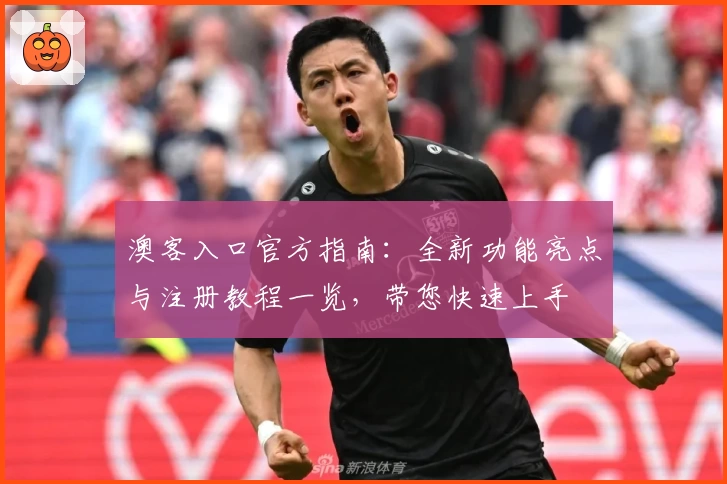 澳客入口官方指南：全新功能亮点与注册教程一览，带您快速上手