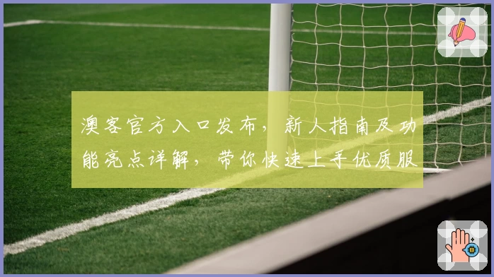 澳客官方入口发布，新人指南及功能亮点详解，带你快速上手优质服务
