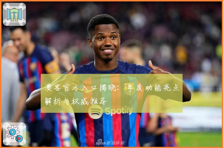 澳客官方入口揭晓：年度功能亮点解析与权威推荐