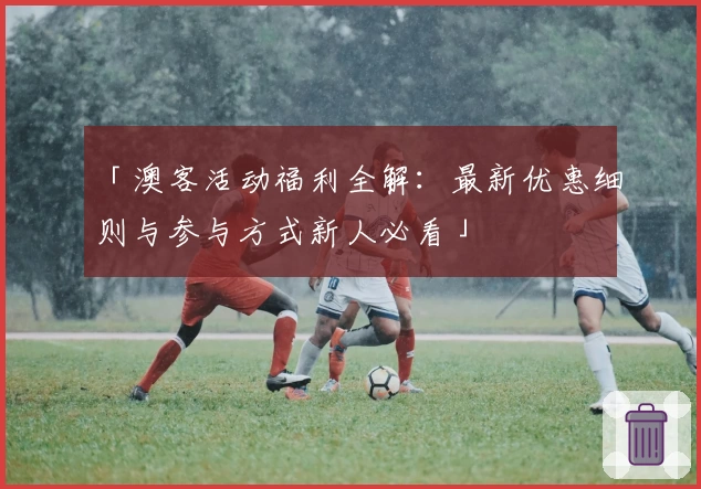 「澳客活动福利全解：最新优惠细则与参与方式新人必看」
