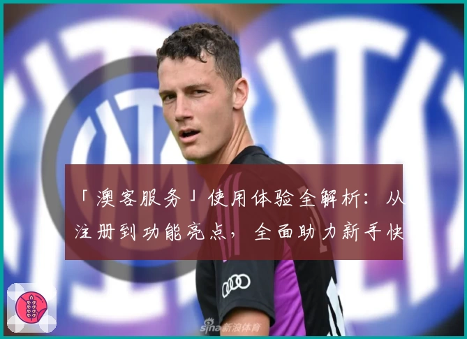 「澳客服务」使用体验全解析:从注册到功能亮点,全面助力新手快速上手