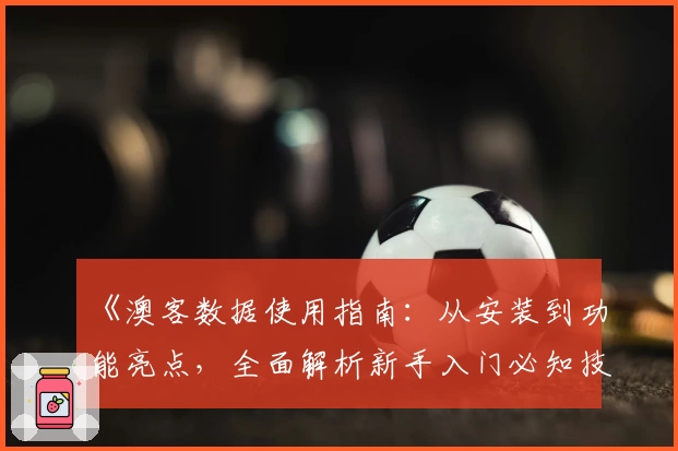 《澳客数据使用指南：从安装到功能亮点，全面解析新手入门必知技巧》