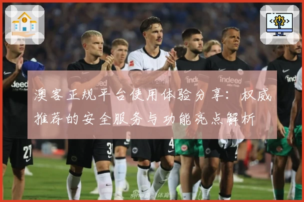 澳客正规平台使用体验分享：权威推荐的安全服务与功能亮点解析