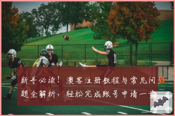 新手必读！澳客注册教程与常见问题全解析，轻松完成账号申请一步到位