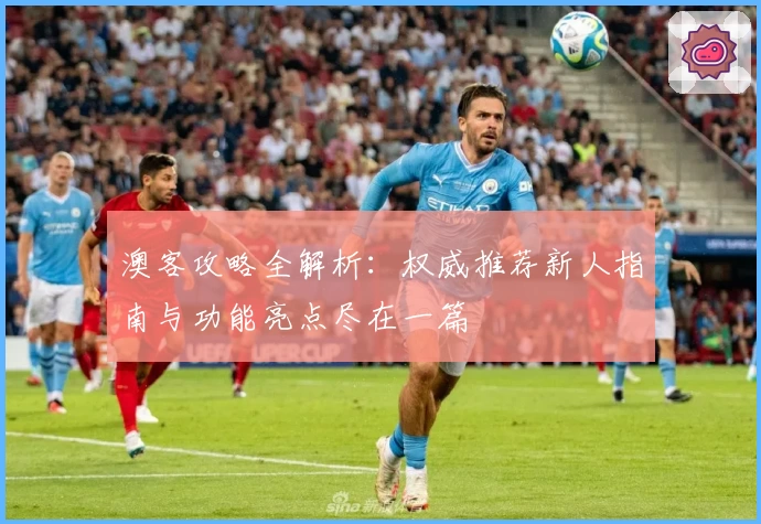 澳客攻略全解析：权威推荐新人指南与功能亮点尽在一篇