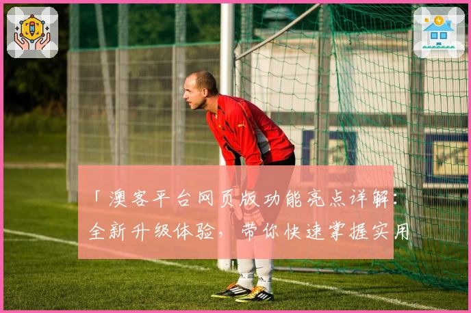 「澳客平台网页版功能亮点详解：全新升级体验，带你快速掌握实用技巧」