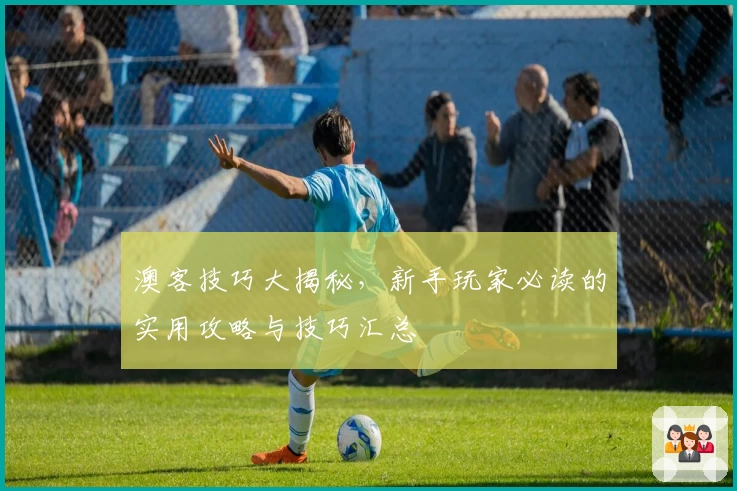 澳客技巧大揭秘，新手玩家必读的实用攻略与技巧汇总