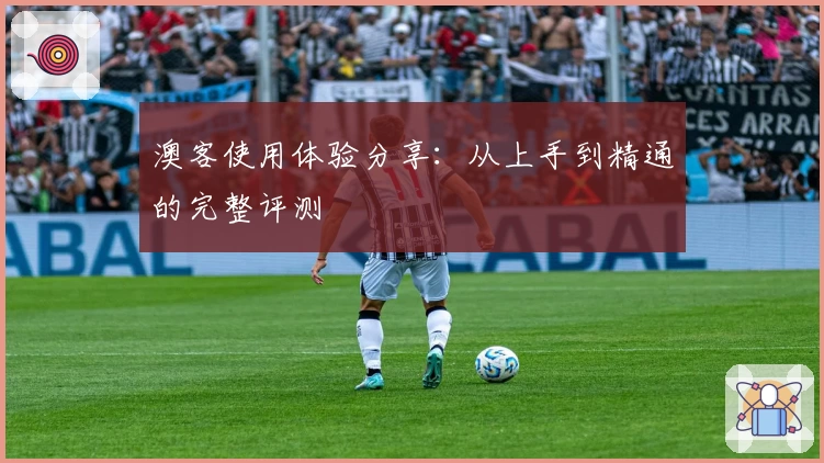 澳客使用体验分享:从上手到精通的完整评测