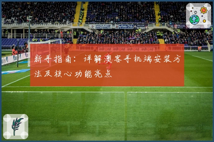 新手指南：详解澳客手机端安装方法及核心功能亮点