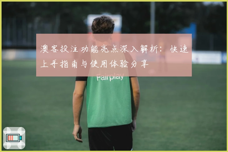 澳客投注功能亮点深入解析：快速上手指南与使用体验分享