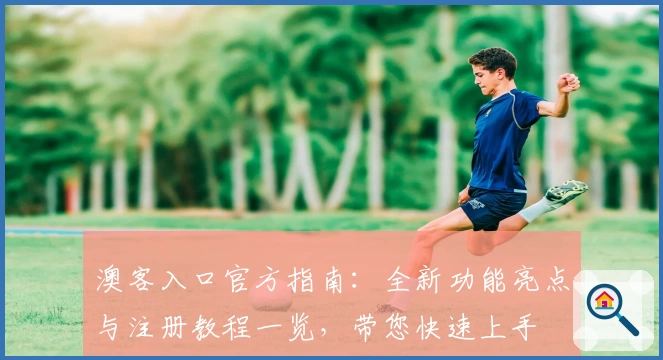 澳客入口官方指南：全新功能亮点与注册教程一览，带您快速上手