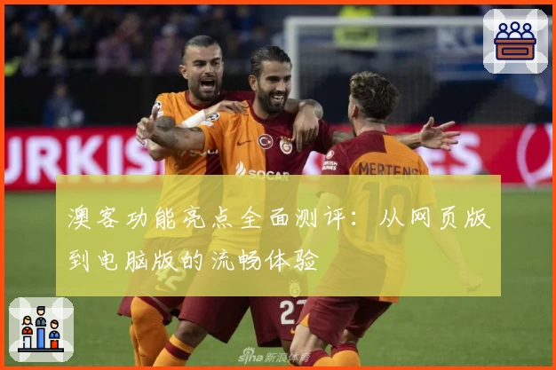 澳客功能亮点全面测评：从网页版到电脑版的流畅体验