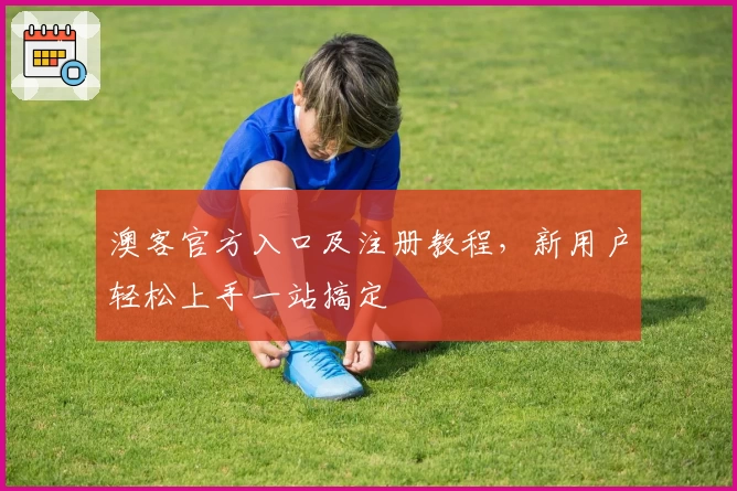 澳客官方入口及注册教程,新用户轻松上手一站搞定