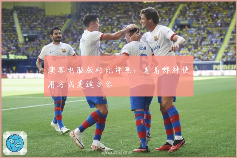 澳客电脑版对比评测，看看哪种使用方式更适合你