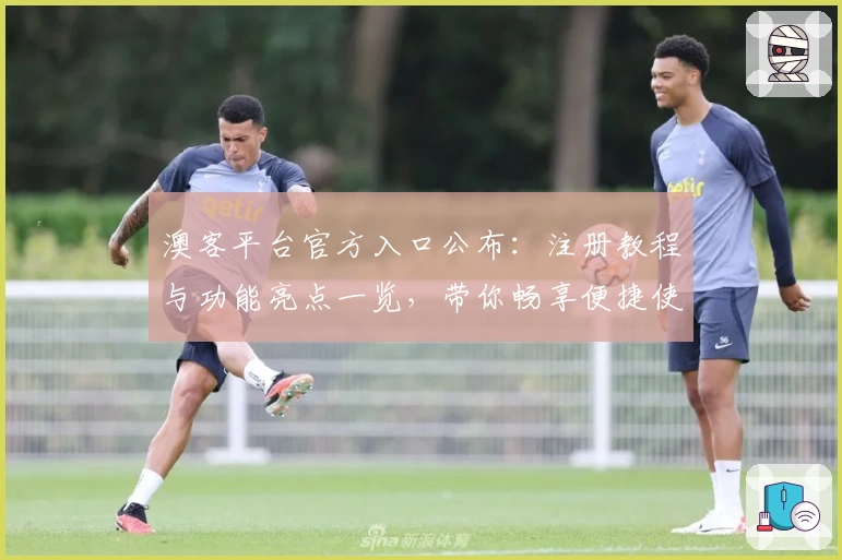 澳客平台官方入口公布：注册教程与功能亮点一览，带你畅享便捷使用体验