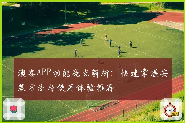 澳客APP功能亮点解析：快速掌握安装方法与使用体验推荐