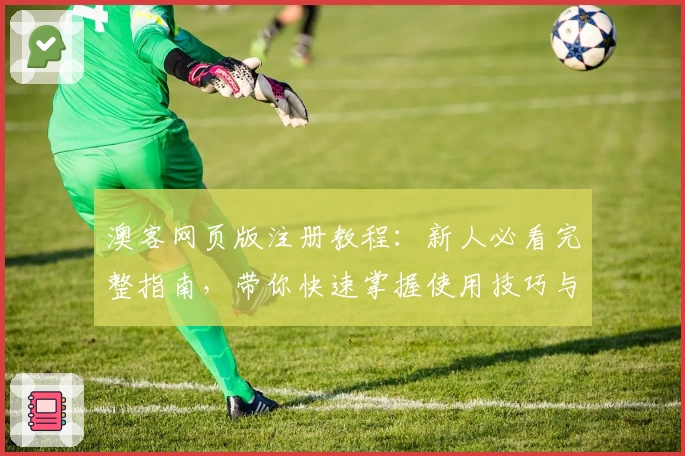 澳客网页版注册教程：新人必看完整指南，带你快速掌握使用技巧与功能亮点