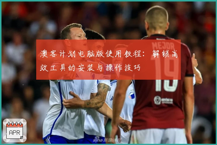 澳客计划电脑版使用教程：解锁高效工具的安装与操作技巧