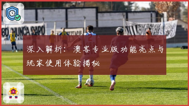 深入解析：澳客专业版功能亮点与玩家使用体验揭秘