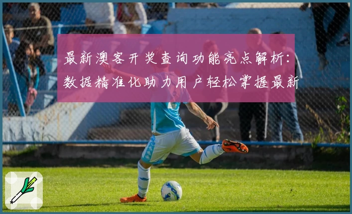 最新澳客开奖查询功能亮点解析：数据精准化助力用户轻松掌握最新动态