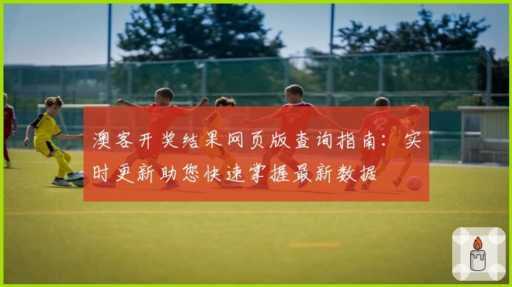 澳客开奖结果网页版查询指南:实时更新助您快速掌握最新数据